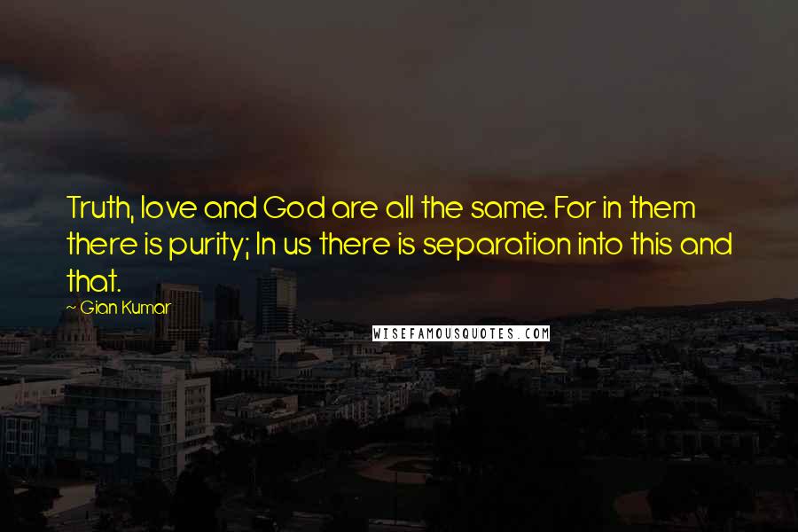 Gian Kumar Quotes: Truth, love and God are all the same. For in them there is purity; In us there is separation into this and that.