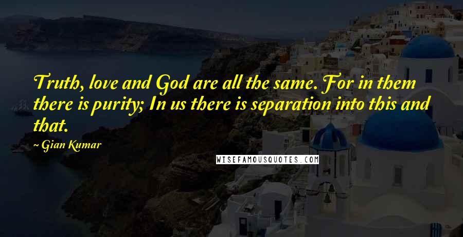 Gian Kumar Quotes: Truth, love and God are all the same. For in them there is purity; In us there is separation into this and that.