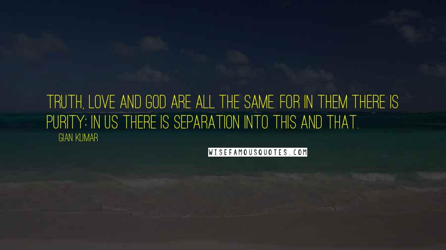 Gian Kumar Quotes: Truth, love and God are all the same. For in them there is purity; In us there is separation into this and that.