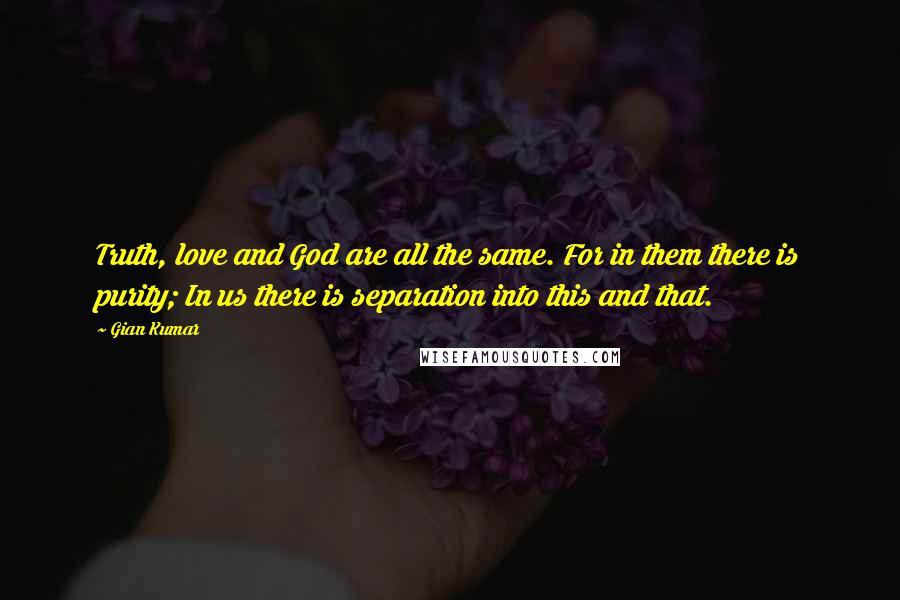 Gian Kumar Quotes: Truth, love and God are all the same. For in them there is purity; In us there is separation into this and that.