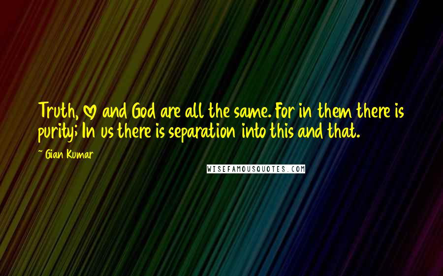 Gian Kumar Quotes: Truth, love and God are all the same. For in them there is purity; In us there is separation into this and that.