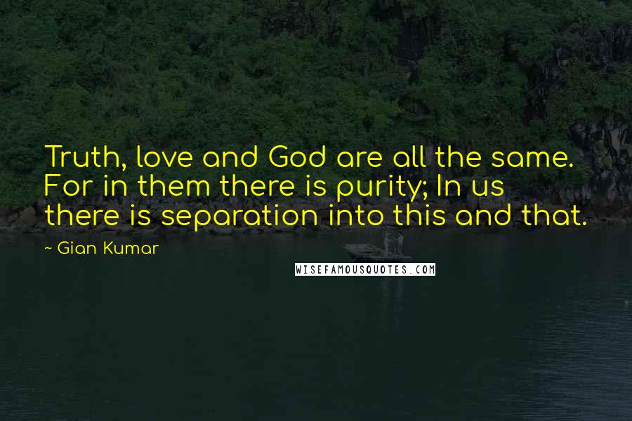 Gian Kumar Quotes: Truth, love and God are all the same. For in them there is purity; In us there is separation into this and that.