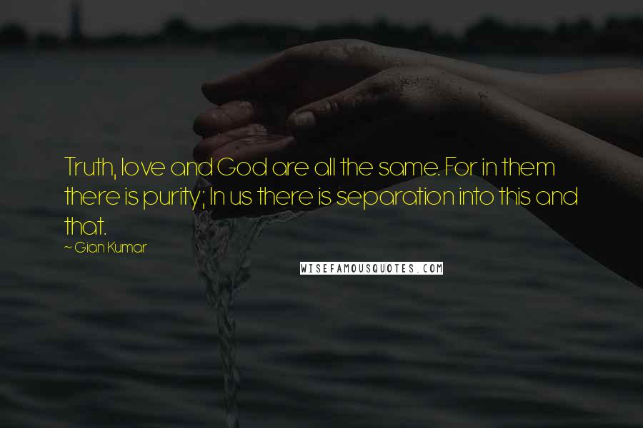 Gian Kumar Quotes: Truth, love and God are all the same. For in them there is purity; In us there is separation into this and that.