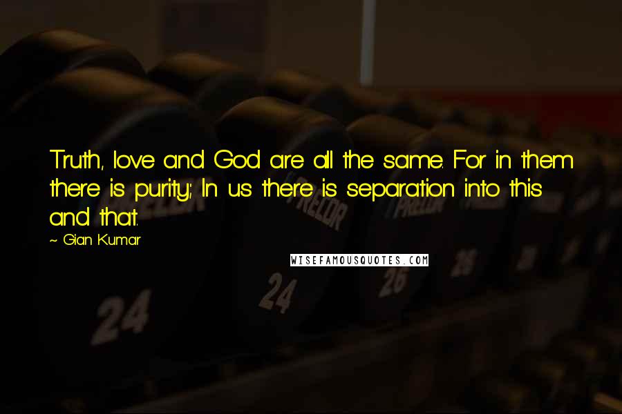 Gian Kumar Quotes: Truth, love and God are all the same. For in them there is purity; In us there is separation into this and that.