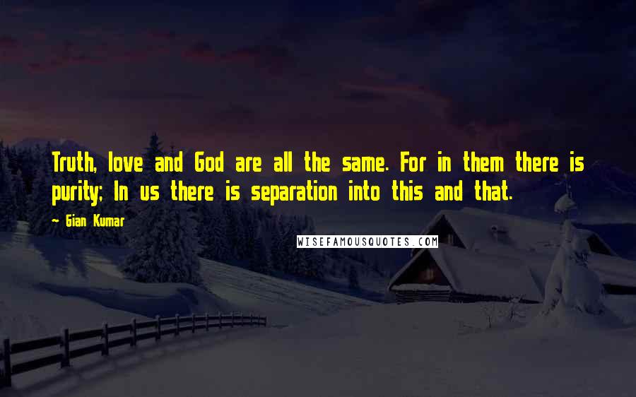 Gian Kumar Quotes: Truth, love and God are all the same. For in them there is purity; In us there is separation into this and that.