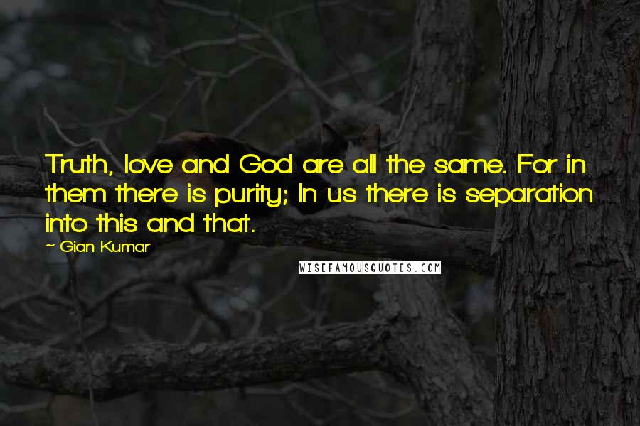 Gian Kumar Quotes: Truth, love and God are all the same. For in them there is purity; In us there is separation into this and that.