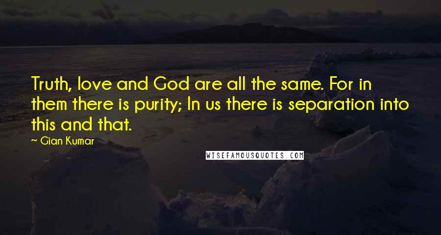 Gian Kumar Quotes: Truth, love and God are all the same. For in them there is purity; In us there is separation into this and that.