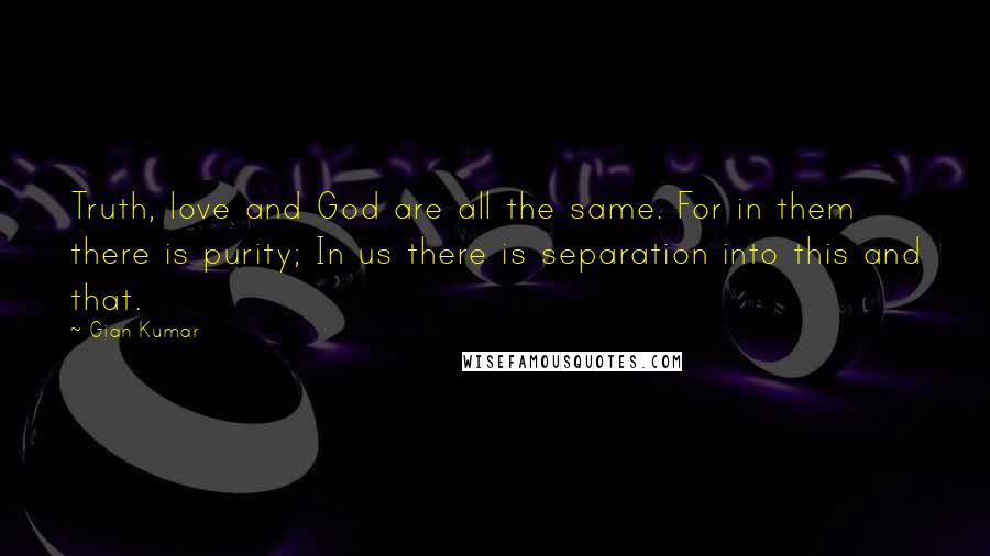 Gian Kumar Quotes: Truth, love and God are all the same. For in them there is purity; In us there is separation into this and that.