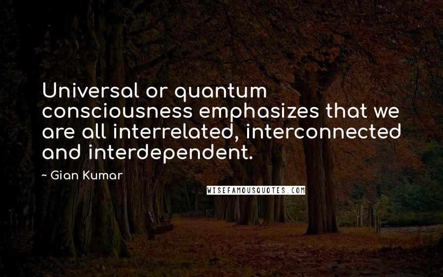 Gian Kumar Quotes: Universal or quantum consciousness emphasizes that we are all interrelated, interconnected and interdependent.