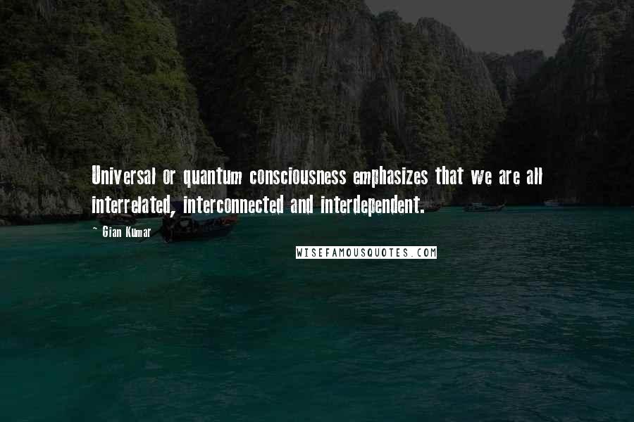 Gian Kumar Quotes: Universal or quantum consciousness emphasizes that we are all interrelated, interconnected and interdependent.