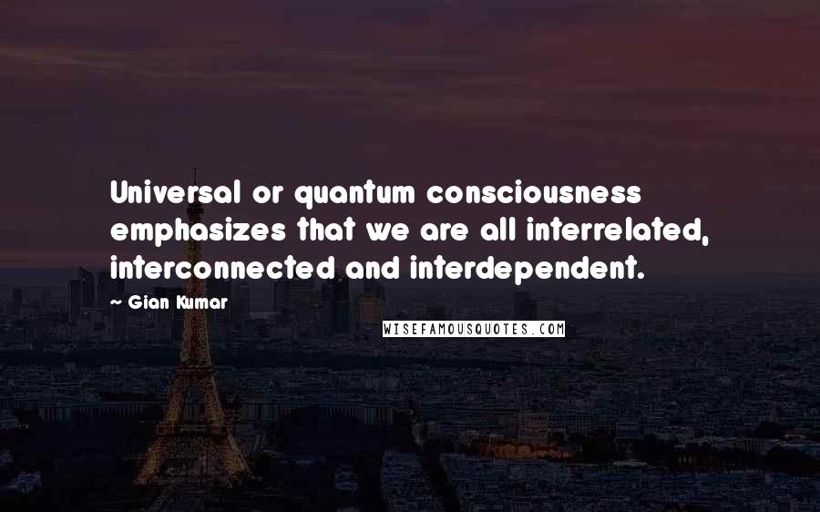 Gian Kumar Quotes: Universal or quantum consciousness emphasizes that we are all interrelated, interconnected and interdependent.