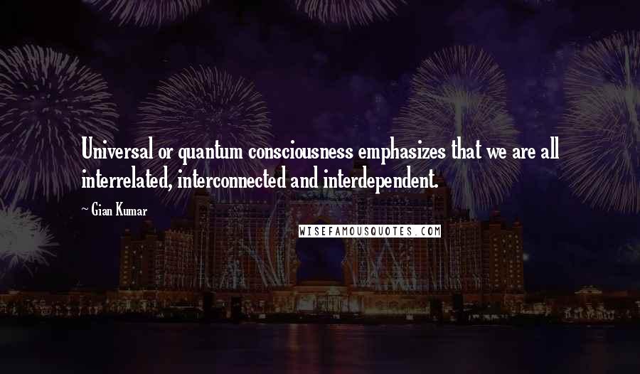 Gian Kumar Quotes: Universal or quantum consciousness emphasizes that we are all interrelated, interconnected and interdependent.