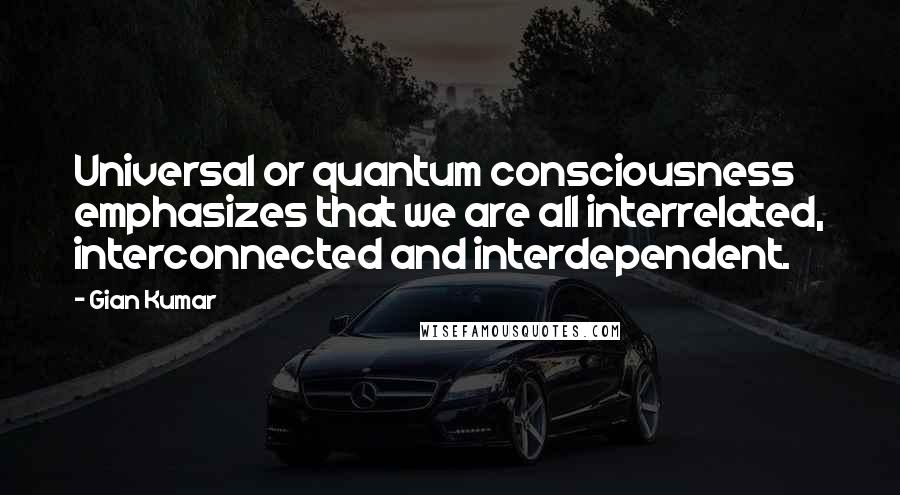 Gian Kumar Quotes: Universal or quantum consciousness emphasizes that we are all interrelated, interconnected and interdependent.