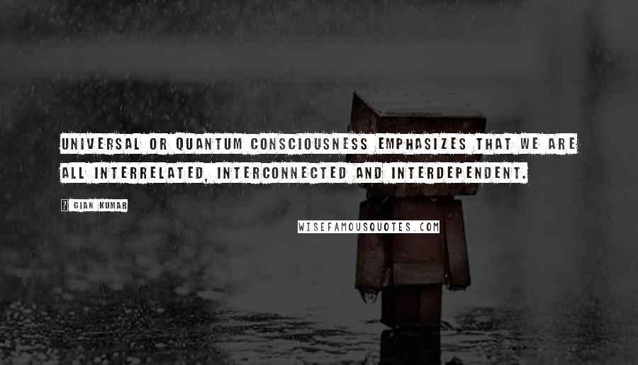 Gian Kumar Quotes: Universal or quantum consciousness emphasizes that we are all interrelated, interconnected and interdependent.