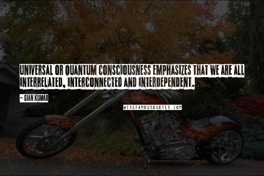 Gian Kumar Quotes: Universal or quantum consciousness emphasizes that we are all interrelated, interconnected and interdependent.