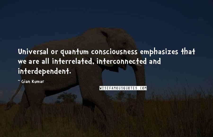 Gian Kumar Quotes: Universal or quantum consciousness emphasizes that we are all interrelated, interconnected and interdependent.