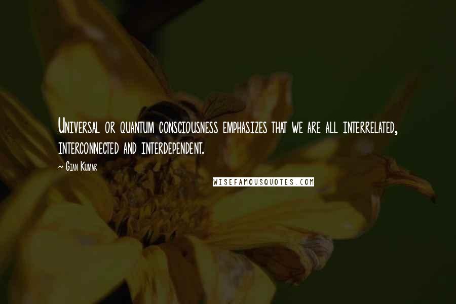 Gian Kumar Quotes: Universal or quantum consciousness emphasizes that we are all interrelated, interconnected and interdependent.