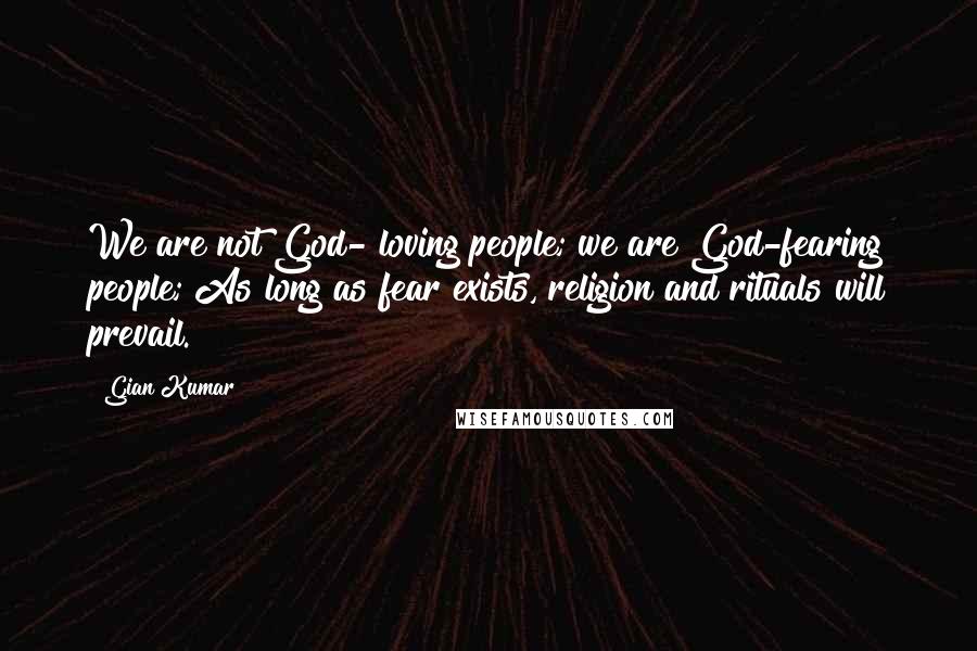 Gian Kumar Quotes: We are not God- loving people; we are God-fearing people; As long as fear exists, religion and rituals will prevail.