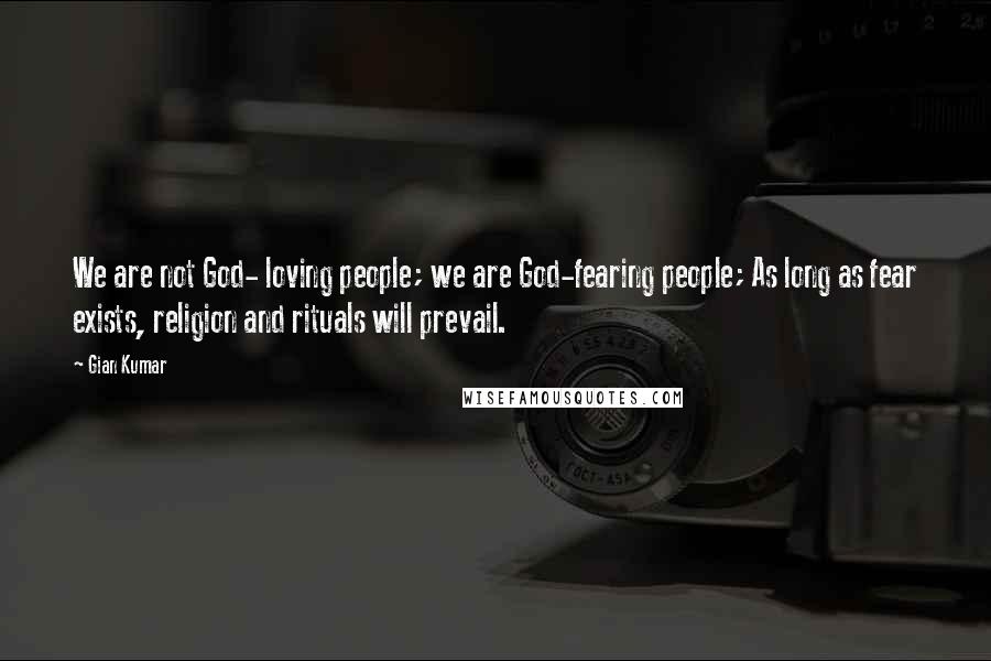 Gian Kumar Quotes: We are not God- loving people; we are God-fearing people; As long as fear exists, religion and rituals will prevail.