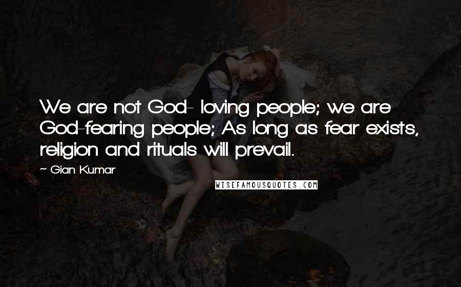 Gian Kumar Quotes: We are not God- loving people; we are God-fearing people; As long as fear exists, religion and rituals will prevail.