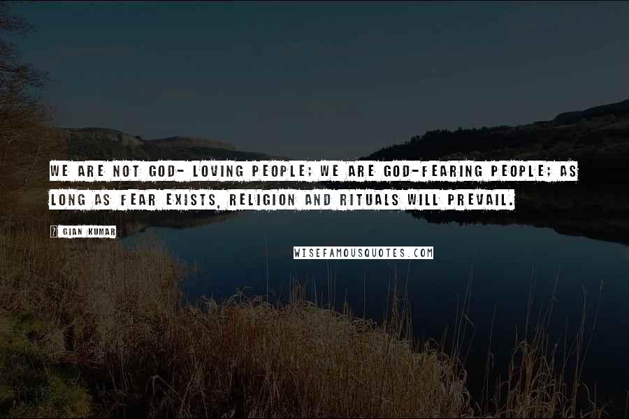 Gian Kumar Quotes: We are not God- loving people; we are God-fearing people; As long as fear exists, religion and rituals will prevail.