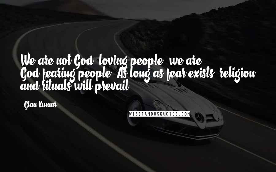 Gian Kumar Quotes: We are not God- loving people; we are God-fearing people; As long as fear exists, religion and rituals will prevail.