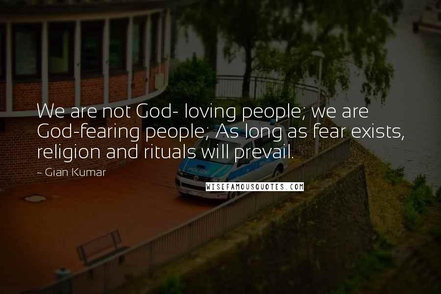 Gian Kumar Quotes: We are not God- loving people; we are God-fearing people; As long as fear exists, religion and rituals will prevail.