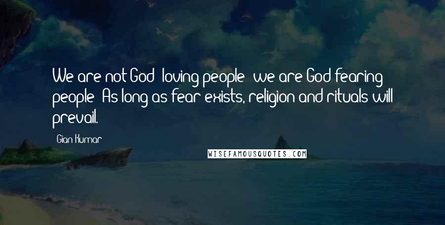 Gian Kumar Quotes: We are not God- loving people; we are God-fearing people; As long as fear exists, religion and rituals will prevail.