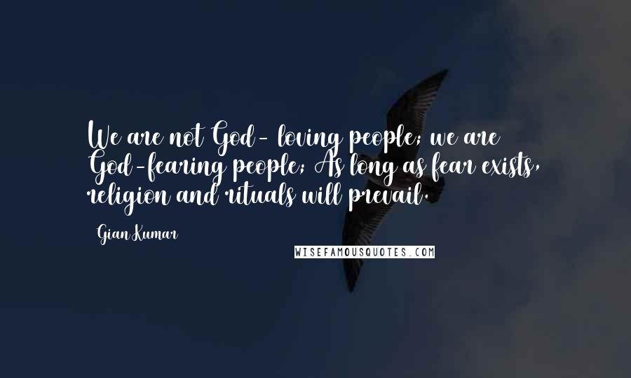 Gian Kumar Quotes: We are not God- loving people; we are God-fearing people; As long as fear exists, religion and rituals will prevail.