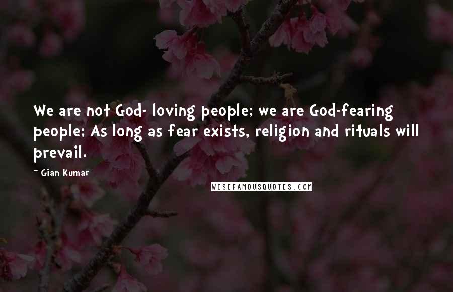 Gian Kumar Quotes: We are not God- loving people; we are God-fearing people; As long as fear exists, religion and rituals will prevail.