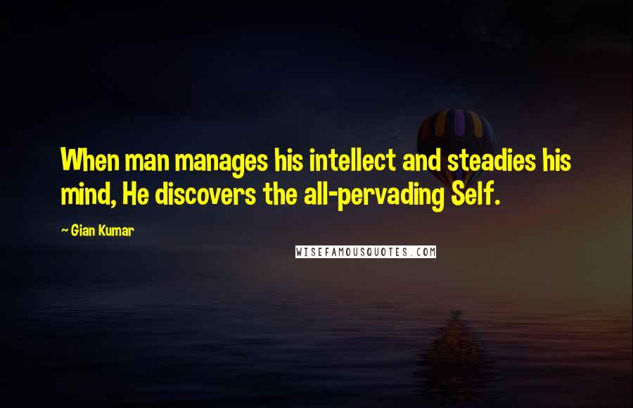 Gian Kumar Quotes: When man manages his intellect and steadies his mind, He discovers the all-pervading Self.