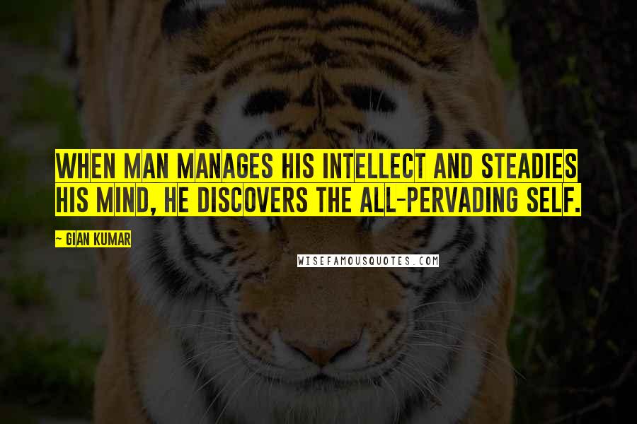 Gian Kumar Quotes: When man manages his intellect and steadies his mind, He discovers the all-pervading Self.