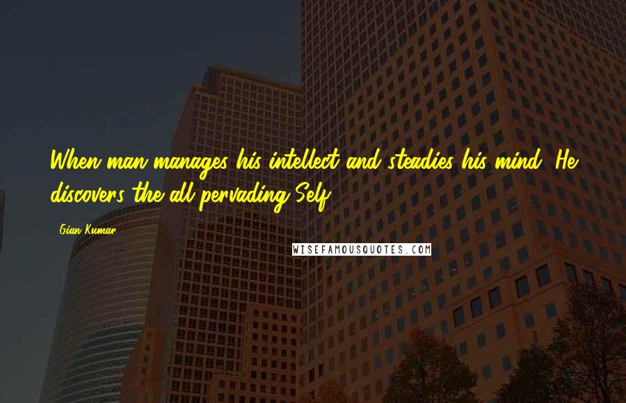 Gian Kumar Quotes: When man manages his intellect and steadies his mind, He discovers the all-pervading Self.