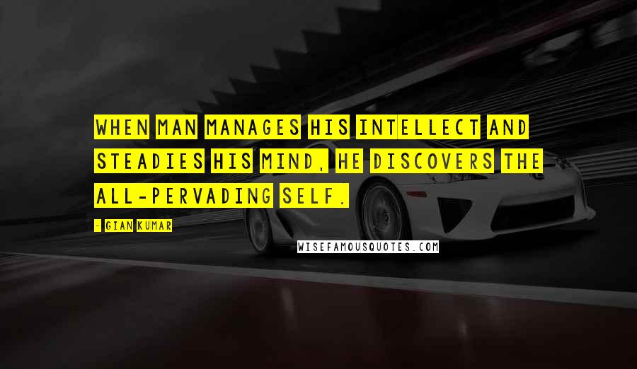 Gian Kumar Quotes: When man manages his intellect and steadies his mind, He discovers the all-pervading Self.