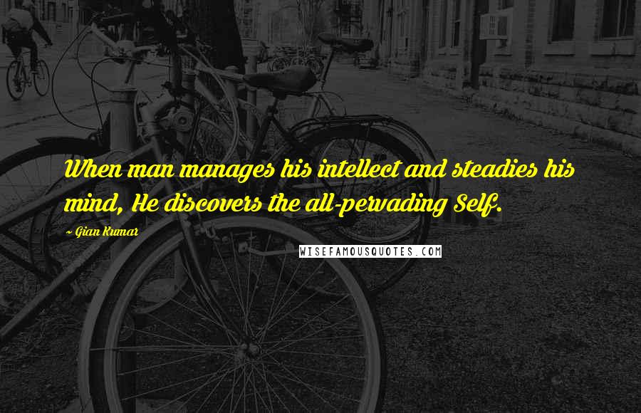 Gian Kumar Quotes: When man manages his intellect and steadies his mind, He discovers the all-pervading Self.