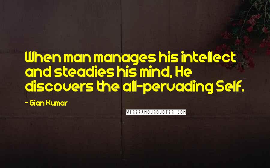 Gian Kumar Quotes: When man manages his intellect and steadies his mind, He discovers the all-pervading Self.