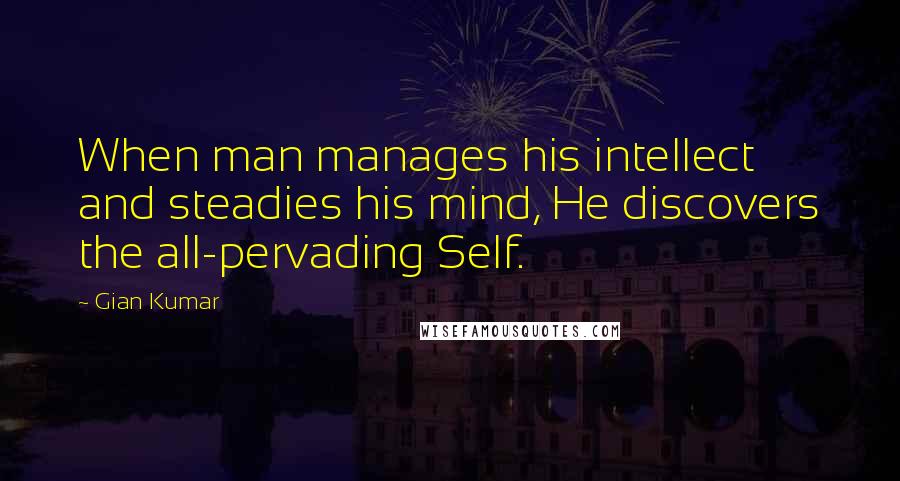 Gian Kumar Quotes: When man manages his intellect and steadies his mind, He discovers the all-pervading Self.