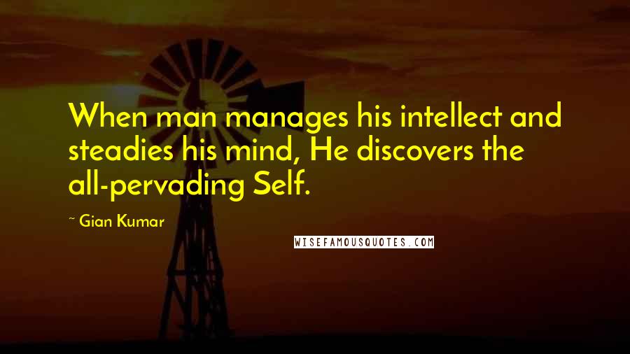 Gian Kumar Quotes: When man manages his intellect and steadies his mind, He discovers the all-pervading Self.