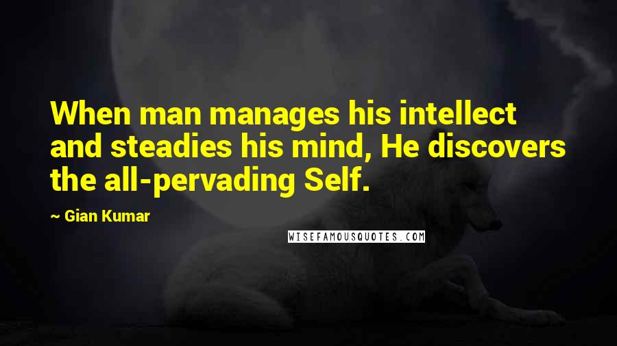 Gian Kumar Quotes: When man manages his intellect and steadies his mind, He discovers the all-pervading Self.