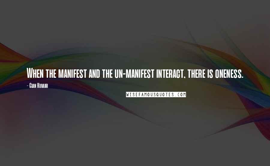 Gian Kumar Quotes: When the manifest and the un-manifest interact, there is oneness.