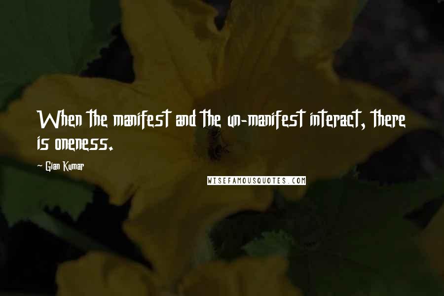 Gian Kumar Quotes: When the manifest and the un-manifest interact, there is oneness.