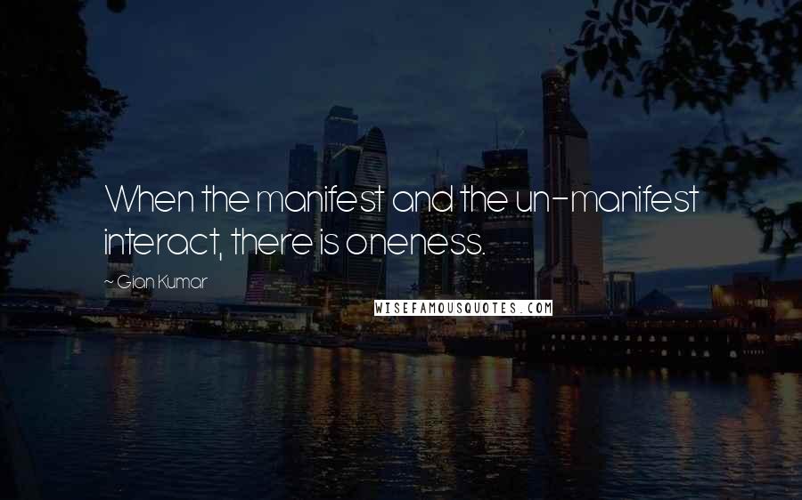 Gian Kumar Quotes: When the manifest and the un-manifest interact, there is oneness.