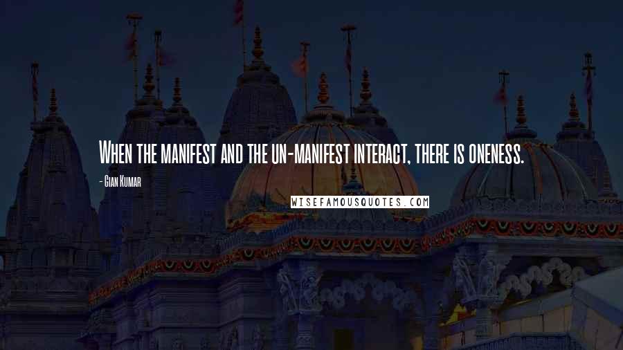 Gian Kumar Quotes: When the manifest and the un-manifest interact, there is oneness.