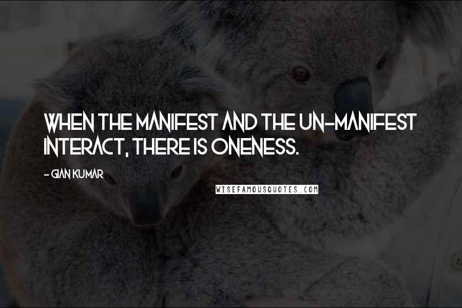 Gian Kumar Quotes: When the manifest and the un-manifest interact, there is oneness.