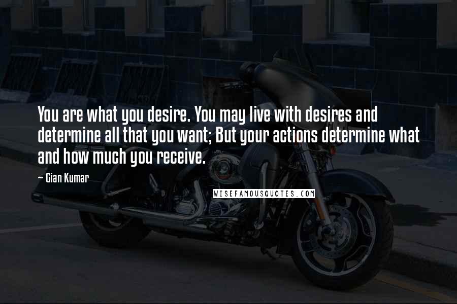 Gian Kumar Quotes: You are what you desire. You may live with desires and determine all that you want; But your actions determine what and how much you receive.