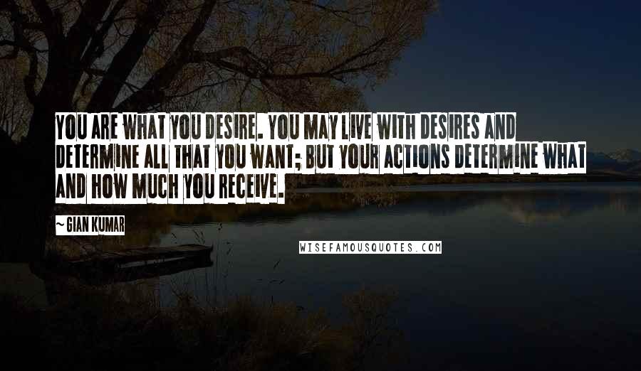 Gian Kumar Quotes: You are what you desire. You may live with desires and determine all that you want; But your actions determine what and how much you receive.