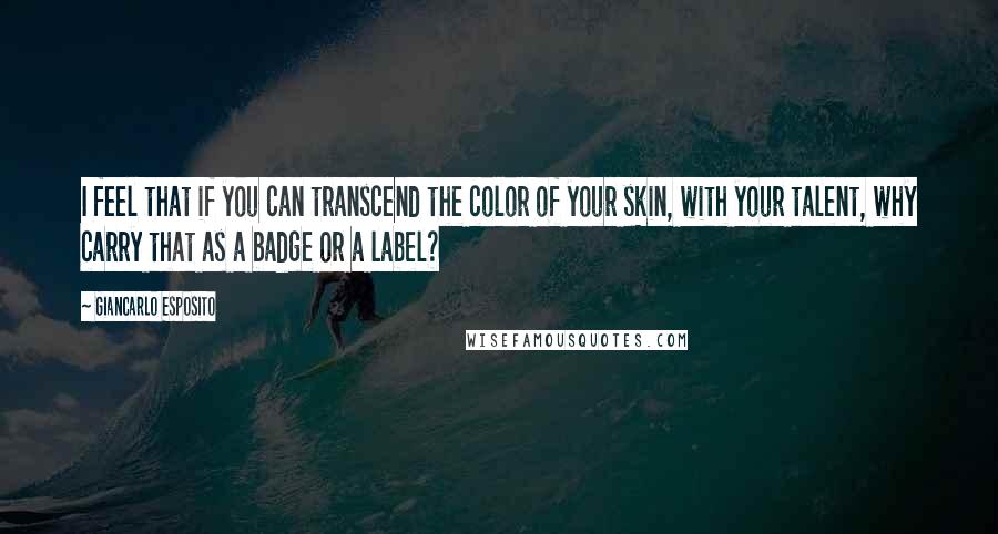 Giancarlo Esposito Quotes: I feel that if you can transcend the color of your skin, with your talent, why carry that as a badge or a label?