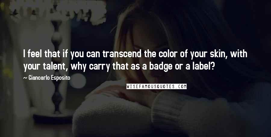 Giancarlo Esposito Quotes: I feel that if you can transcend the color of your skin, with your talent, why carry that as a badge or a label?