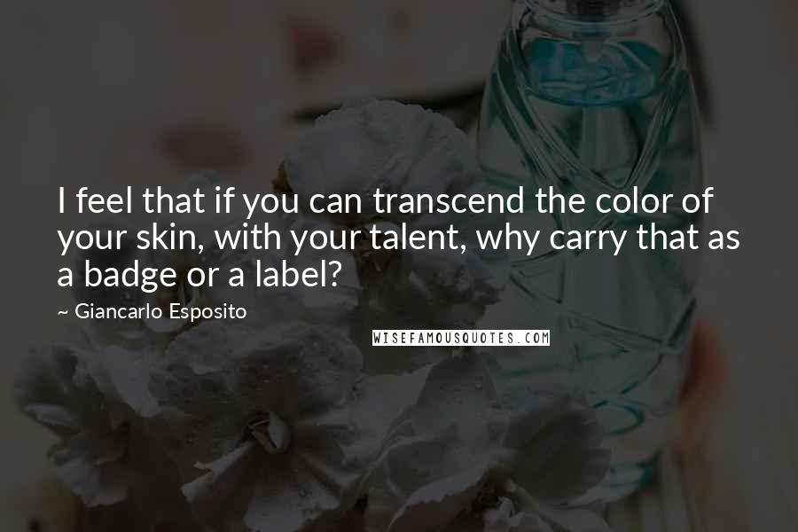 Giancarlo Esposito Quotes: I feel that if you can transcend the color of your skin, with your talent, why carry that as a badge or a label?