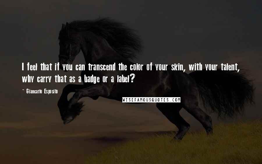 Giancarlo Esposito Quotes: I feel that if you can transcend the color of your skin, with your talent, why carry that as a badge or a label?